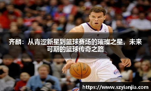 齐麟：从青涩新星到篮球赛场的璀璨之星，未来可期的篮球传奇之路