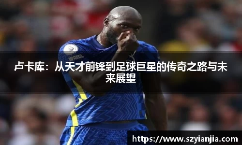 卢卡库：从天才前锋到足球巨星的传奇之路与未来展望