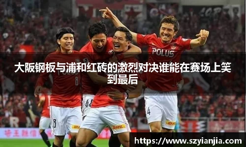 大阪钢板与浦和红砖的激烈对决谁能在赛场上笑到最后